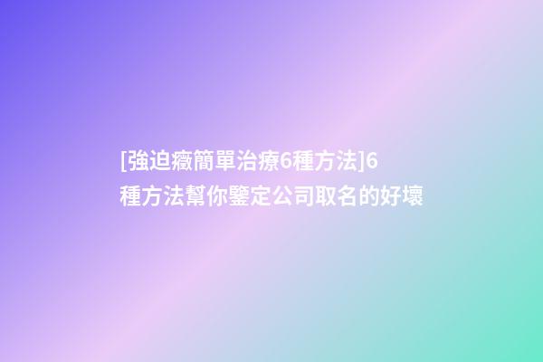 [強迫癥簡單治療6種方法]6種方法幫你鑒定公司取名的好壞-第1張-公司起名-玄機派